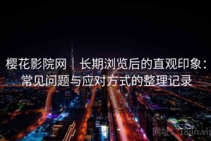 樱花影院网｜长期浏览后的直观印象：常见问题与应对方式的整理记录