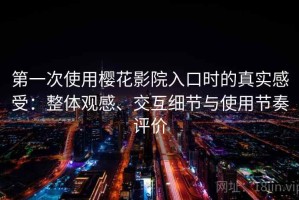 第一次使用樱花影院入口时的真实感受：整体观感、交互细节与使用节奏评价