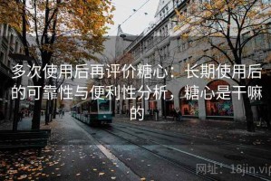 多次使用后再评价糖心：长期使用后的可靠性与便利性分析，糖心是干嘛的