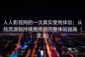 人人影视网的一次真实使用体验：从找资源到持续使用的完整体验链路（实测）