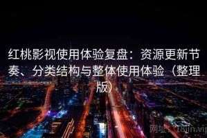 红桃影视使用体验复盘：资源更新节奏、分类结构与整体使用体验（整理版）