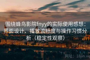 围绕蜂鸟影院fnyy的实际使用感想：界面设计、播放流畅度与操作习惯分析（稳定性观察）