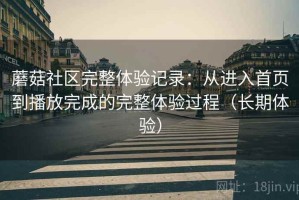 蘑菇社区完整体验记录：从进入首页到播放完成的完整体验过程（长期体验）