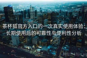 茶杯狐官方入口的一次真实使用体验：长期使用后的可靠性与便利性分析