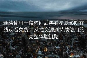 连续使用一段时间后再看星辰影院在线观看免费：从找资源到持续使用的完整体验链路