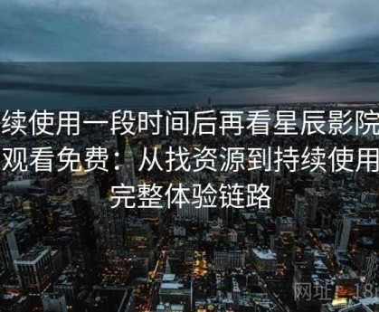 连续使用一段时间后再看星辰影院在线观看免费：从找资源到持续使用的完整体验链路