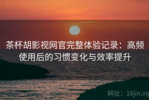 茶杯胡影视网官完整体验记录：高频使用后的习惯变化与效率提升