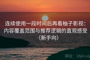 连续使用一段时间后再看柚子影视：内容覆盖范围与推荐逻辑的直观感受（新手向）