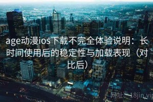 age动漫ios下载不完全体验说明：长时间使用后的稳定性与加载表现（对比后）