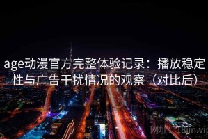 age动漫官方完整体验记录：播放稳定性与广告干扰情况的观察（对比后）