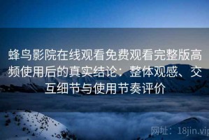 蜂鸟影院在线观看免费观看完整版高频使用后的真实结论：整体观感、交互细节与使用节奏评价