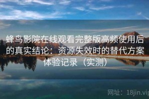 蜂鸟影院在线观看完整版高频使用后的真实结论：资源失效时的替代方案体验记录（实测）