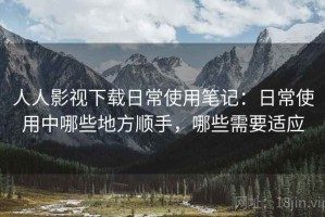 人人影视下载日常使用笔记：日常使用中哪些地方顺手，哪些需要适应