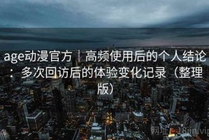 age动漫官方｜高频使用后的个人结论：多次回访后的体验变化记录（整理版）