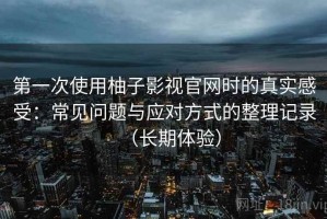 第一次使用柚子影视官网时的真实感受：常见问题与应对方式的整理记录（长期体验）