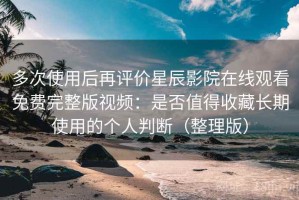 多次使用后再评价星辰影院在线观看免费完整版视频：是否值得收藏长期使用的个人判断（整理版）