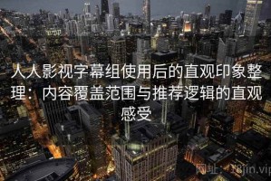 人人影视字幕组使用后的直观印象整理：内容覆盖范围与推荐逻辑的直观感受