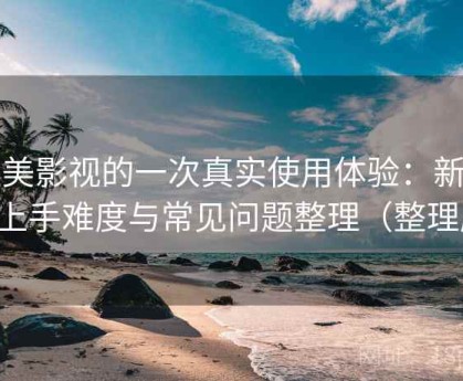 天美影视的一次真实使用体验：新用户上手难度与常见问题整理（整理版）