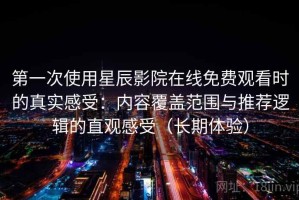 第一次使用星辰影院在线免费观看时的真实感受：内容覆盖范围与推荐逻辑的直观感受（长期体验）