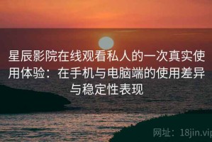 星辰影院在线观看私人的一次真实使用体验：在手机与电脑端的使用差异与稳定性表现