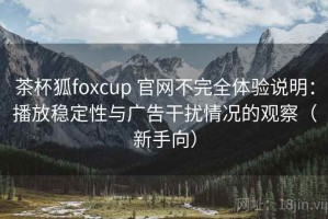 茶杯狐foxcup 官网不完全体验说明：播放稳定性与广告干扰情况的观察（新手向）