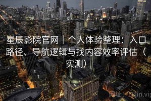 星辰影院官网｜个人体验整理：入口路径、导航逻辑与找内容效率评估（实测）