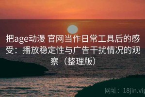 把age动漫 官网当作日常工具后的感受：播放稳定性与广告干扰情况的观察（整理版）