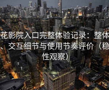 樱花影院入口完整体验记录：整体观感、交互细节与使用节奏评价（稳定性观察）