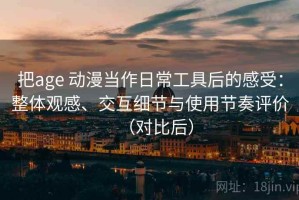 把age 动漫当作日常工具后的感受：整体观感、交互细节与使用节奏评价（对比后）