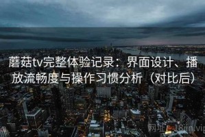 蘑菇tv完整体验记录：界面设计、播放流畅度与操作习惯分析（对比后）