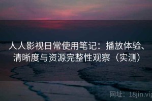 人人影视日常使用笔记：播放体验、清晰度与资源完整性观察（实测）
