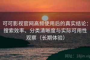 可可影视官网高频使用后的真实结论：搜索效率、分类清晰度与实际可用性观察（长期体验）