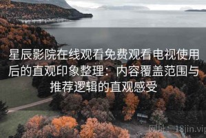 星辰影院在线观看免费观看电视使用后的直观印象整理：内容覆盖范围与推荐逻辑的直观感受
