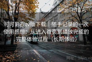 可可影视tv版下载｜随手记录的一次使用感想：从进入首页到播放完成的完整体验过程（长期体验）