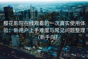 樱花影院在线观看的一次真实使用体验：新用户上手难度与常见问题整理（新手向）