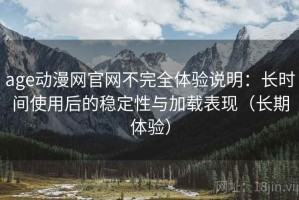age动漫网官网不完全体验说明：长时间使用后的稳定性与加载表现（长期体验）