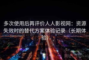 多次使用后再评价人人影视网：资源失效时的替代方案体验记录（长期体验）