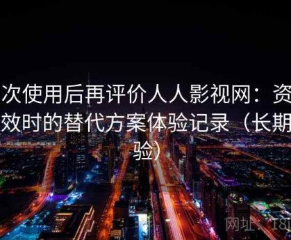 多次使用后再评价人人影视网：资源失效时的替代方案体验记录（长期体验）