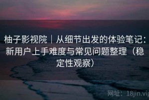 柚子影视院｜从细节出发的体验笔记：新用户上手难度与常见问题整理（稳定性观察）