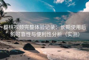 樱桃视频完整体验记录：长期使用后的可靠性与便利性分析（实测）