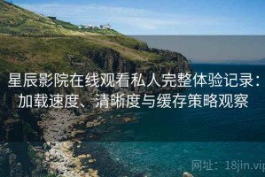 星辰影院在线观看私人完整体验记录：加载速度、清晰度与缓存策略观察