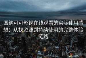 围绕可可影视在线观看的实际使用感想：从找资源到持续使用的完整体验链路