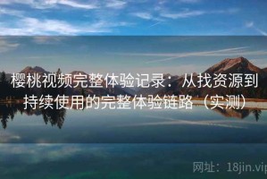 樱桃视频完整体验记录：从找资源到持续使用的完整体验链路（实测）