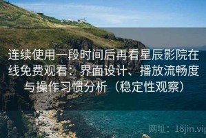 连续使用一段时间后再看星辰影院在线免费观看：界面设计、播放流畅度与操作习惯分析（稳定性观察）