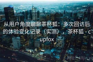 从用户角度聊聊茶杯狐：多次回访后的体验变化记录（实测），茶杯狐 - cupfox