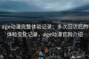 age动漫完整体验记录：多次回访后的体验变化记录，age动漫官网介绍