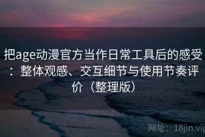 把age动漫官方当作日常工具后的感受：整体观感、交互细节与使用节奏评价（整理版）