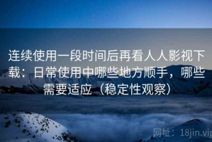 连续使用一段时间后再看人人影视下载：日常使用中哪些地方顺手，哪些需要适应（稳定性观察）