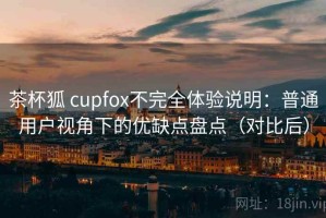 茶杯狐 cupfox不完全体验说明：普通用户视角下的优缺点盘点（对比后）