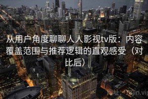 从用户角度聊聊人人影视tv版：内容覆盖范围与推荐逻辑的直观感受（对比后）